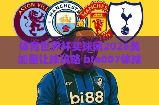 体育世界杯买球网2026美加墨让球攻略 bte007体球网【体球网】