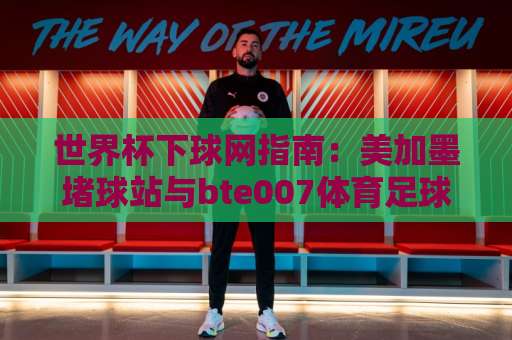 世界杯下球网指南:美加墨堵球站与bte007体育足球买球网靠谱吗?【2026实战经验】 世界杯下球网指南:美加墨堵球站与bte007体育足球买球网靠谱吗?【2026实战经验】
