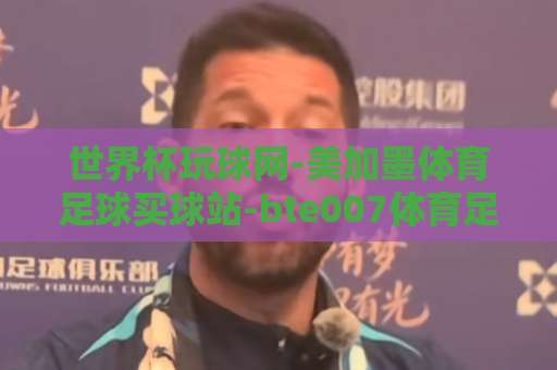 世界杯玩球网-美加墨体育足球买球站-bte007体育足球压球网:2026美加墨世界杯观赛与投注指南【世界杯玩球网】专业推荐 世界杯玩球网-美加墨体育足球买球站-bte007体育足球压球网:2026美加墨世界杯观赛与投注指南【世界杯玩球网】专业推荐