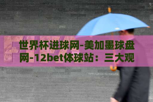 世界杯进球网-美加墨球盘网-12bet体球站：三大观赛神器深度对比！【世界杯进球网】助你洞悉赛事风云