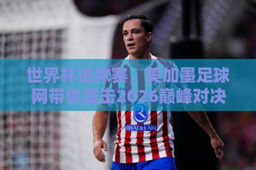 世界杯进球赛，美加墨足球网带你直击2026巅峰对决！【12bet投球站】专业投注分析