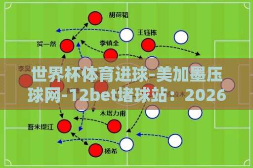 世界杯体育进球-美加墨压球网-12bet堵球站：2026年球迷必看实战指南【世界杯体育进球】深度解析
