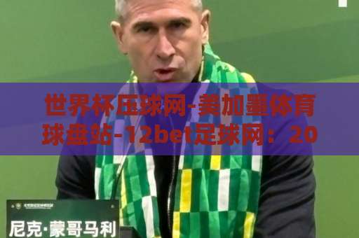 世界杯压球网-美加墨体育球盘站-12bet足球网:2026年球迷必知的三大平台对比【世界杯压球网】实用攻略 世界杯压球网-美加墨体育球盘站-12bet足球网:2026年球迷必知的三大平台对比【世界杯压球网】实用攻略