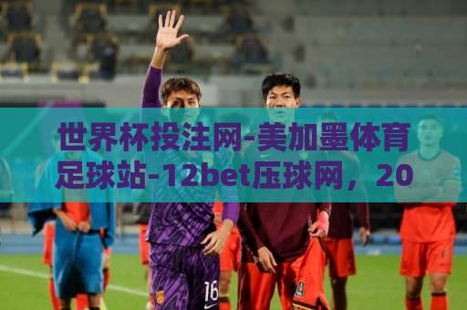世界杯投注网-美加墨体育足球站-12bet压球网，2026美加墨世界杯投注指南“专业平台”如何选？