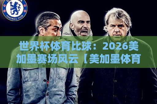 世界杯体育比球:2026美加墨赛场风云【美加墨体育买球网】ebet球盘网数据解读 世界杯体育比球:2026美加墨赛场风云【美加墨体育买球网】ebet球盘网数据解读