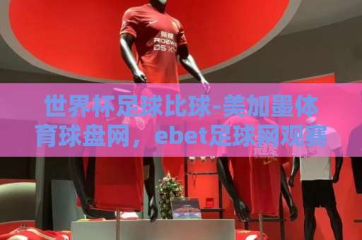 世界杯足球比球-美加墨体育球盘网,ebet足球网观赛新体验【2026美加墨世界杯】 世界杯足球比球-美加墨体育球盘网,ebet足球网观赛新体验【2026美加墨世界杯】