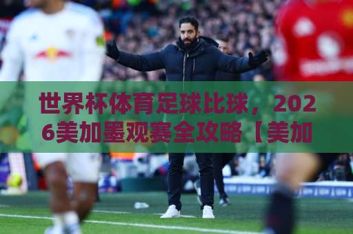 世界杯体育足球比球,2026美加墨观赛全攻略【美加墨体育足球网】ebet压球网带你玩转绿茵 世界杯体育足球比球,2026美加墨观赛全攻略【美加墨体育足球网】ebet压球网带你玩转绿茵