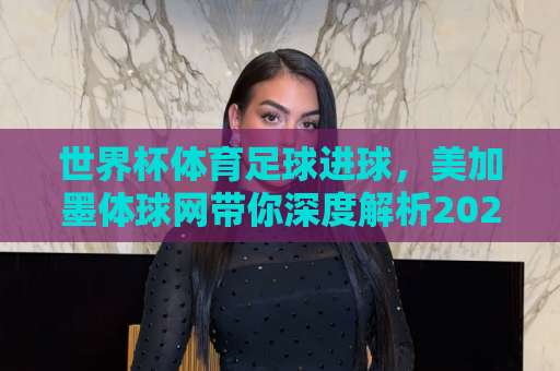 世界杯体育足球进球，美加墨体球网带你深度解析2026【12bet体育足球压球站】实战攻略