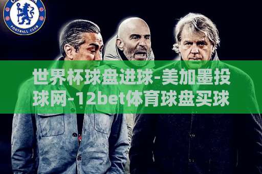 世界杯球盘进球-美加墨投球网-12bet体育球盘买球站:2026美加墨世界杯投注新玩法【世界杯球盘】实战解析 世界杯球盘进球-美加墨投球网-12bet体育球盘买球站:2026美加墨世界杯投注新玩法【世界杯球盘】实战解析
