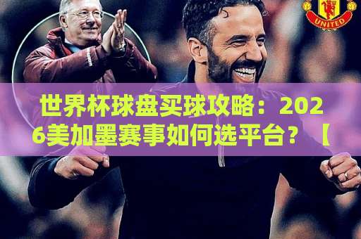 世界杯球盘买球攻略：2026美加墨赛事如何选平台？【ebet买球站】实测推荐