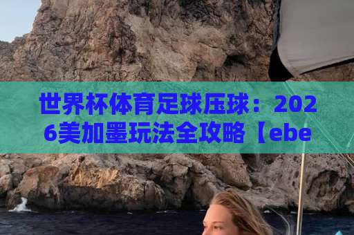 世界杯体育足球压球:2026美加墨玩法全攻略【ebet足球站】实战心得 世界杯体育足球压球:2026美加墨玩法全攻略【ebet足球站】实战心得