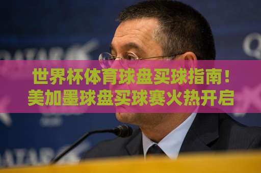 世界杯体育球盘买球指南!美加墨球盘买球赛火热开启【ebet压球站】独家解析 世界杯体育球盘买球指南!美加墨球盘买球赛火热开启【ebet压球站】独家解析