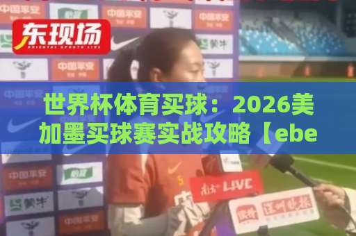世界杯体育买球：2026美加墨买球赛实战攻略【ebet让球站】新手避坑指南