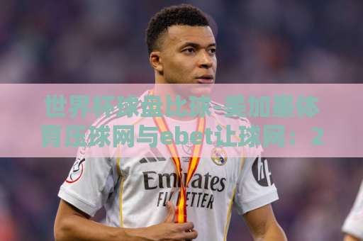 世界杯球盘比球-美加墨体育压球网与ebet让球网:2026年看球新玩法【美加墨】 世界杯球盘比球-美加墨体育压球网与ebet让球网:2026年看球新玩法【美加墨】