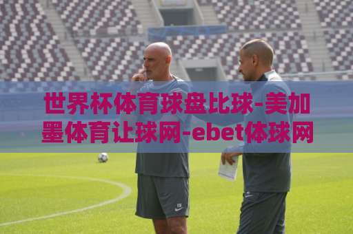 世界杯体育球盘比球-美加墨体育让球网-ebet体球网：2026美加墨世界杯观赛指南【世界杯让球玩法】