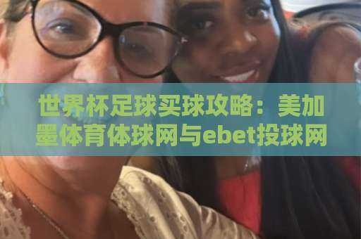 世界杯足球买球攻略：美加墨体育体球网与ebet投球网2026实战指南