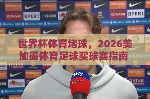 世界杯体育堵球，2026美加墨体育足球买球赛指南 —【ebet体育球盘买球站】实战解析