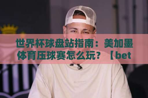 世界杯球盘站指南：美加墨体育压球赛怎么玩？【bet16球盘网】2026新版攻略