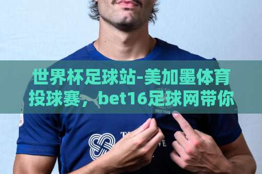 世界杯足球站-美加墨体育投球赛，bet16足球网带你解锁观赛新姿势