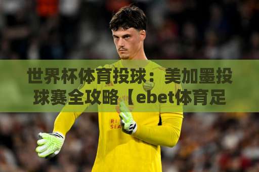 世界杯体育投球:美加墨投球赛全攻略【ebet体育足球压球站】2026观战指南 世界杯体育投球:美加墨投球赛全攻略【ebet体育足球压球站】2026观战指南
