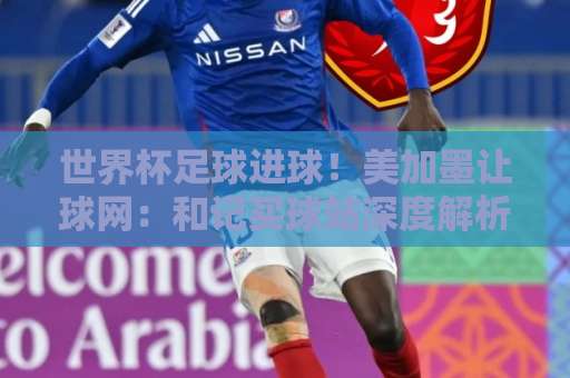 世界杯足球进球！美加墨让球网：和记买球站深度解析2026年进球趋势与让球策略