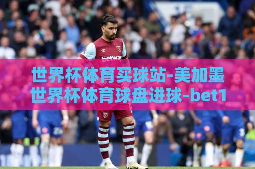 世界杯体育买球站-美加墨世界杯体育球盘进球-bet16压球站,2026美加墨世界杯观赛指南【世界杯体育买球站】新手必读 世界杯体育买球站-美加墨世界杯体育球盘进球-bet16压球站,2026美加墨世界杯观赛指南【世界杯体育买球站】新手必读
