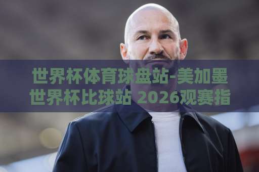 世界杯体育球盘站-美加墨世界杯比球站 2026观赛指南【bet16让球站】