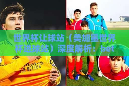 世界杯让球站(美加墨世界杯进球站)深度解析:bet16让球网如何看准盘口? 世界杯让球站(美加墨世界杯进球站)深度解析:bet16让球网如何看准盘口?
