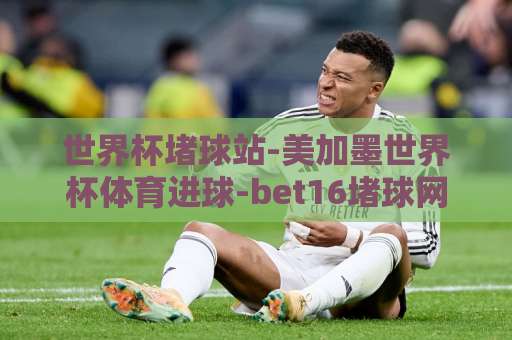 世界杯堵球站-美加墨世界杯体育进球-bet16堵球网：2026美加墨世界杯观赛与投注参考【世界杯堵球站】