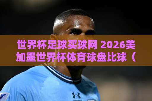 世界杯足球买球网 2026美加墨世界杯体育球盘比球(bet16体育足球买球网)实战攻略 世界杯足球买球网 2026美加墨世界杯体育球盘比球(bet16体育足球买球网)实战攻略