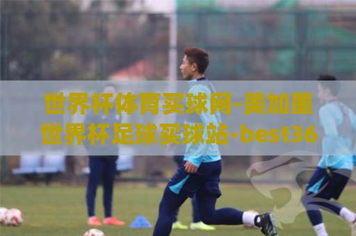 世界杯体育买球网-美加墨世界杯足球买球站-best365压球站 | 2026观赛投注全攻略【世界杯体育买球网】 世界杯体育买球网-美加墨世界杯足球买球站-best365压球站 | 2026观赛投注全攻略【世界杯体育买球网】