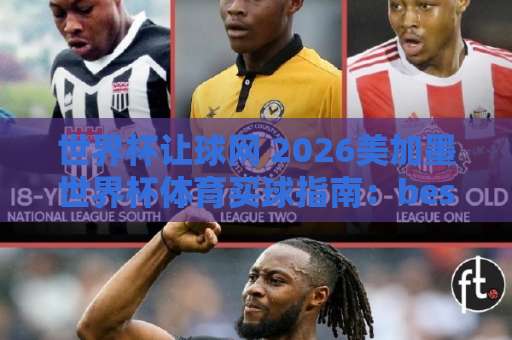 世界杯让球网 2026美加墨世界杯体育买球指南:best365让球网深度解析【世界杯让球网】 世界杯让球网 2026美加墨世界杯体育买球指南:best365让球网深度解析【世界杯让球网】