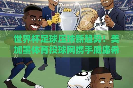 世界杯足球压球新趋势！美加墨体育投球网携手威廉希尔体育，2026竞猜全攻略