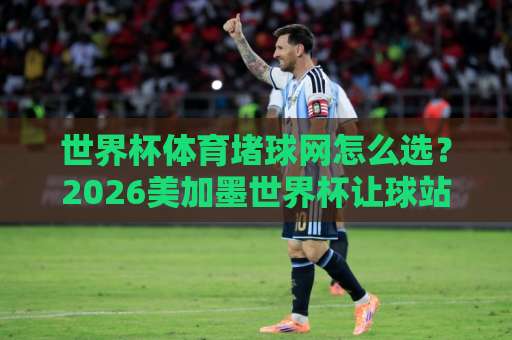 世界杯体育堵球网怎么选?2026美加墨世界杯让球站深度测评【best365体育球盘买球站】 世界杯体育堵球网怎么选?2026美加墨世界杯让球站深度测评【best365体育球盘买球站】