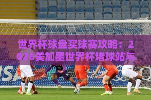 世界杯球盘买球赛攻略:2026美加墨世界杯堵球站与best365体育球盘买球网实战解析 世界杯球盘买球赛攻略:2026美加墨世界杯堵球站与best365体育球盘买球网实战解析