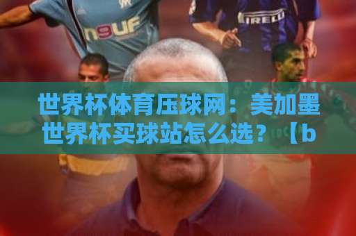 世界杯体育压球网：美加墨世界杯买球站怎么选？【best365投球站】真实体验分享