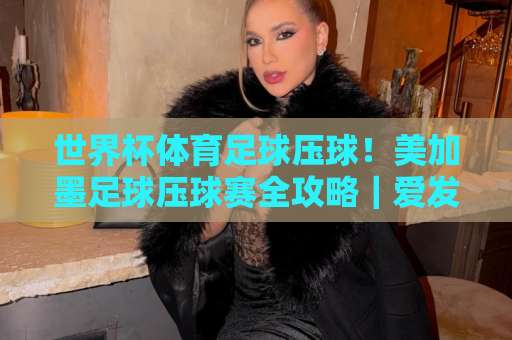 世界杯体育足球压球！美加墨足球压球赛全攻略｜爱发买球教你玩转2026