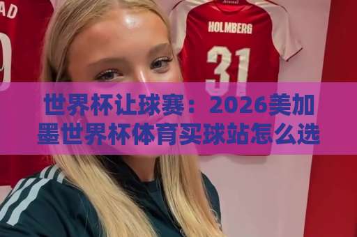 世界杯让球赛:2026美加墨世界杯体育买球站怎么选?【365best压球网】实战指南 世界杯让球赛:2026美加墨世界杯体育买球站怎么选?【365best压球网】实战指南