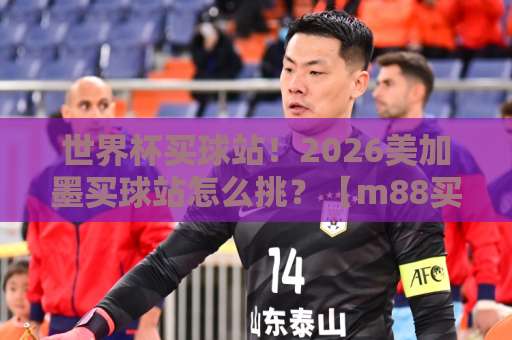 世界杯买球站！2026美加墨买球站怎么挑？【m88买球站】深度体验分享