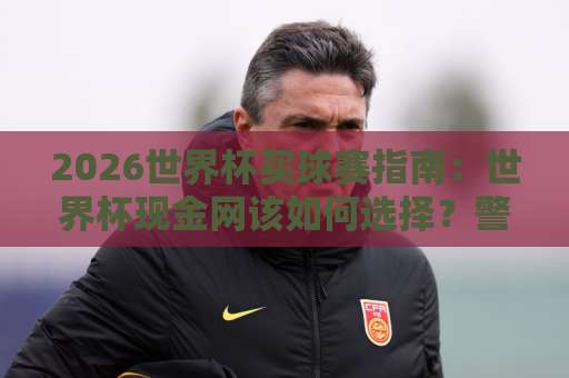 2026世界杯买球赛指南：世界杯现金网该如何选择？警惕ob买球站风险！