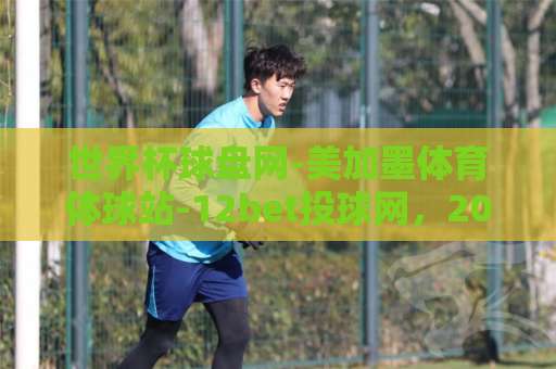 世界杯球盘网-美加墨体育体球站-12bet投球网，2026观赛必备！【世界杯球盘网】全维度评测