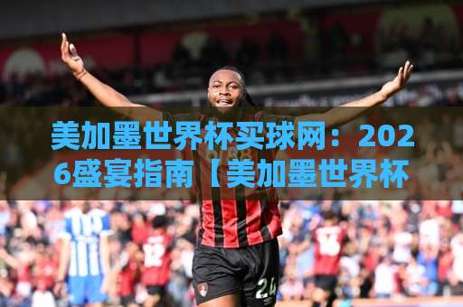 美加墨世界杯买球网:2026盛宴指南【美加墨世界杯球盘网】365best堵球站全解析