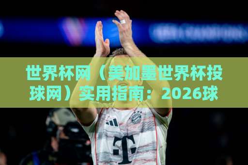 世界杯网(美加墨世界杯投球网)实用指南:2026球迷必看的365best体育足球压球网攻略