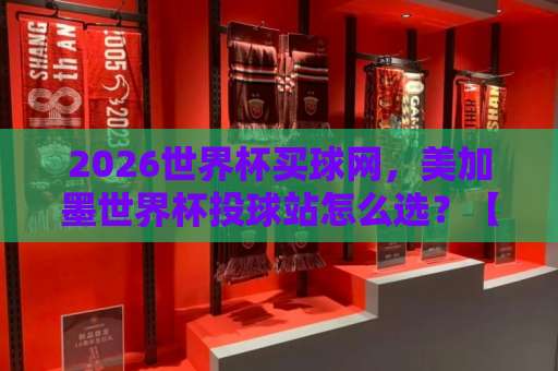 2026世界杯买球网,美加墨世界杯投球站怎么选?【365best投球站】实战指南