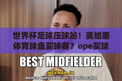 世界杯足球压球站！美加墨体育球盘买球赛？ope买球带你玩转2026