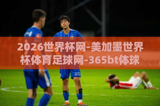 2026世界杯网-美加墨世界杯体育足球网-365bt体球网:全面解析美加墨世界杯看点【2026世界杯网】带你玩转足球盛宴