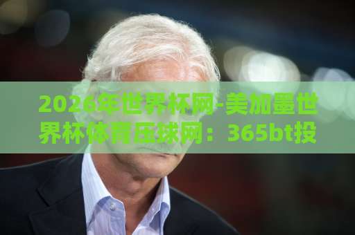2026年世界杯网-美加墨世界杯体育压球网：365bt投球网带你玩转赛事【2026世界杯指南】