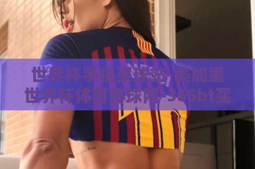 世界杯手机买球站-美加墨世界杯体育体球网-365bt买球站：2026观赛指南与实战技巧