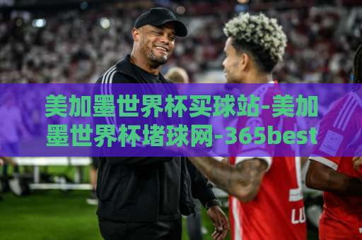 美加墨世界杯买球站-美加墨世界杯堵球网-365best体育球盘买球网 2026年投注指南【安全可靠平台推荐】