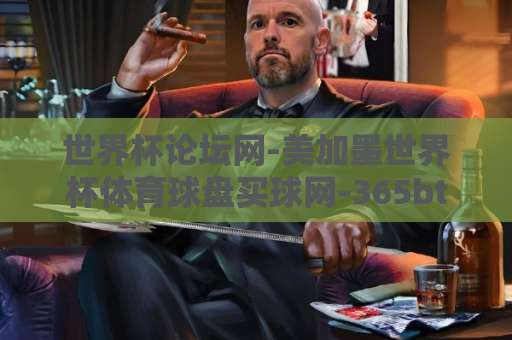 世界杯论坛网-美加墨世界杯体育球盘买球网-365bt足球网:2026球迷必备指南(深度解析)